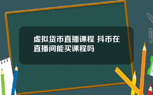 虚拟货币直播课程 抖币在直播间能买课程吗