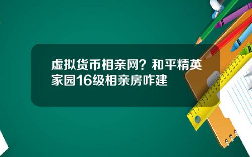 虚拟货币相亲网?和平精英家园16级相亲房咋建