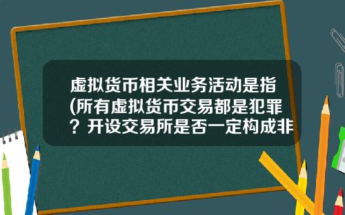虚拟货币相关业务活动是指(所有虚拟货币交易都是犯罪?开设交易所是否一定构成非法经营罪?)