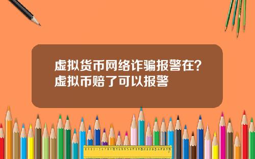 虚拟货币网络诈骗报警在?虚拟币赔了可以报警