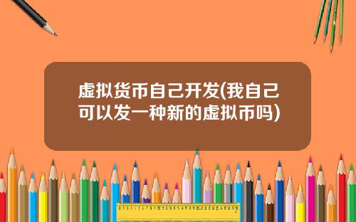 虚拟货币自己开发(我自己可以发一种新的虚拟币吗)