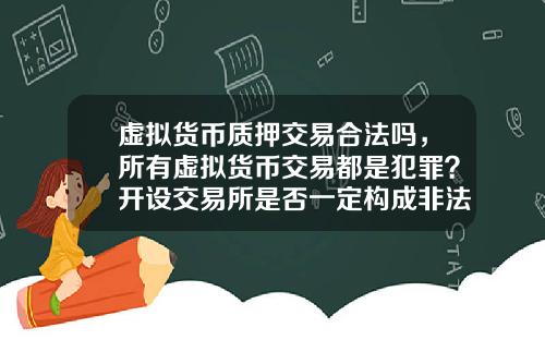 虚拟货币质押交易合法吗，所有虚拟货币交易都是犯罪？开设交易所是否一定构成非法经营罪？
