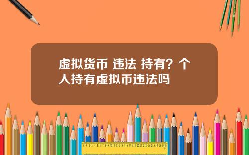 虚拟货币 违法 持有?个人持有虚拟币违法吗