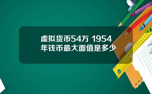 虚拟货币54万 1954年钱币最大面值是多少
