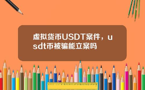 虚拟货币USDT案件，usdt币被骗能立案吗