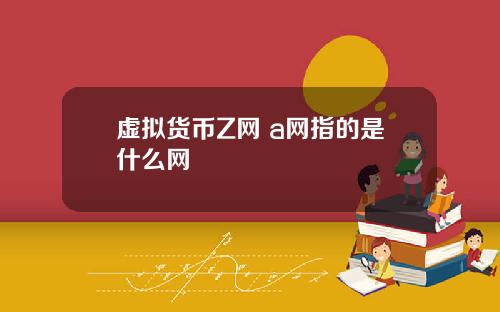 虚拟货币Z网 a网指的是什么网