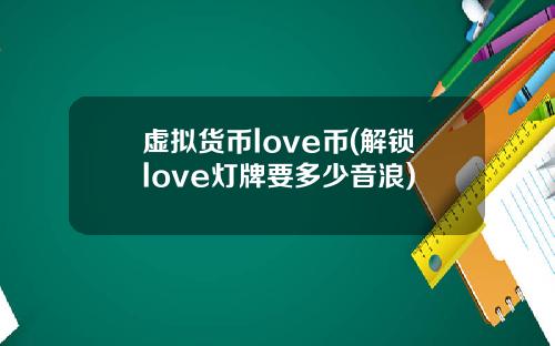 虚拟货币love币(解锁love灯牌要多少音浪)