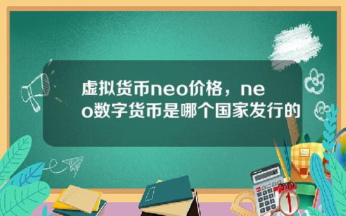 虚拟货币neo价格,neo数字货币是哪个国家发行的