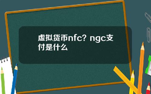 虚拟货币nfc?ngc支付是什么