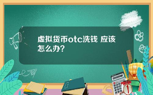 虚拟货币otc洗钱 应该怎么办?