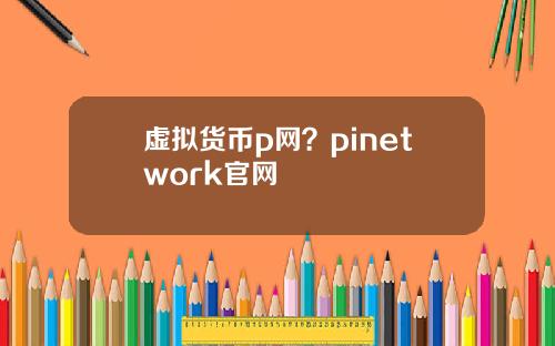 虚拟货币p网?pinetwork官网