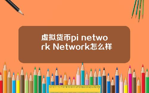 虚拟货币pi network Network怎么样