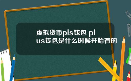 虚拟货币pls钱包 plus钱包是什么时候开始有的