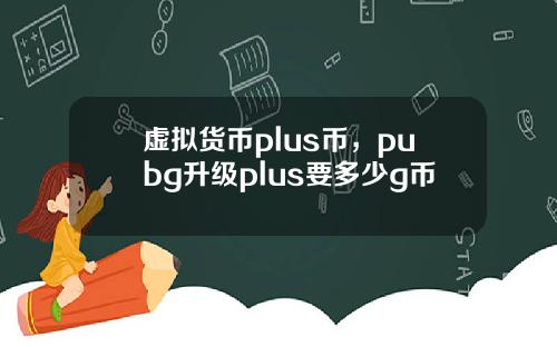 虚拟货币plus币,pubg升级plus要多少g币
