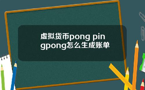 虚拟货币pong pingpong怎么生成账单