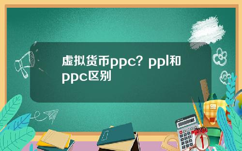 虚拟货币ppc？ppl和ppc区别