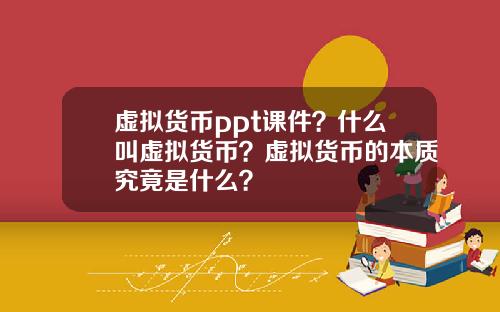 虚拟货币ppt课件?什么叫虚拟货币?虚拟货币的本质究竟是什么?