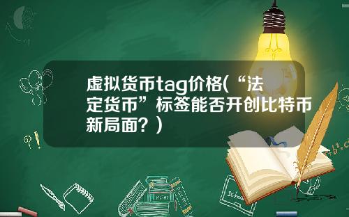 虚拟货币tag价格(“法定货币”标签能否开创比特币新局面?)