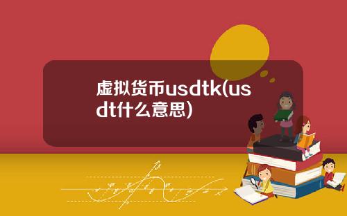 虚拟货币usdtk(usdt什么意思)