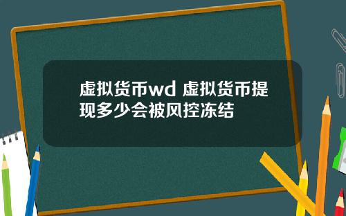 虚拟货币wd 虚拟货币提现多少会被风控冻结