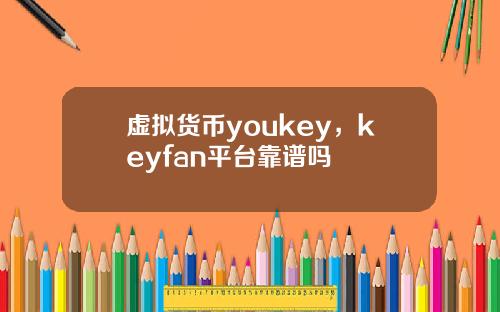虚拟货币youkey,keyfan平台靠谱吗