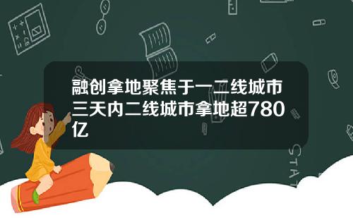 融创拿地聚焦于一二线城市三天内二线城市拿地超780亿