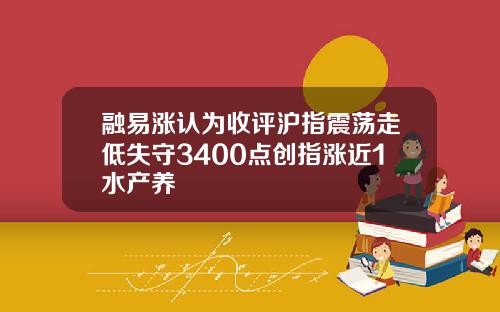融易涨认为收评沪指震荡走低失守3400点创指涨近1水产养