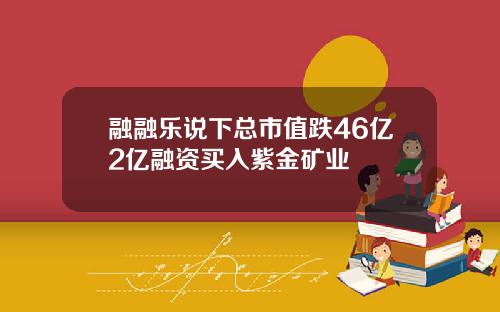 融融乐说下总市值跌46亿2亿融资买入紫金矿业