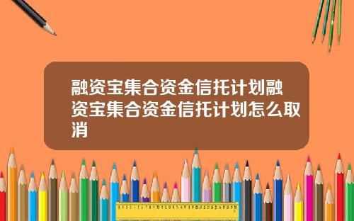 融资宝集合资金信托计划融资宝集合资金信托计划怎么取消
