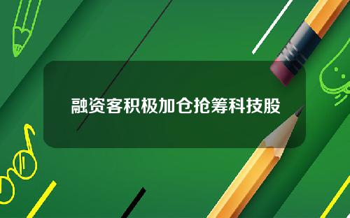 融资客积极加仓抢筹科技股