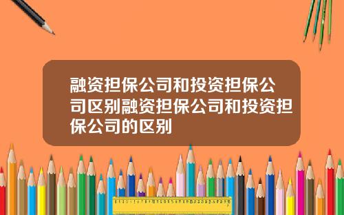 融资担保公司和投资担保公司区别融资担保公司和投资担保公司的区别