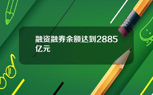 融资融券余额达到2885亿元