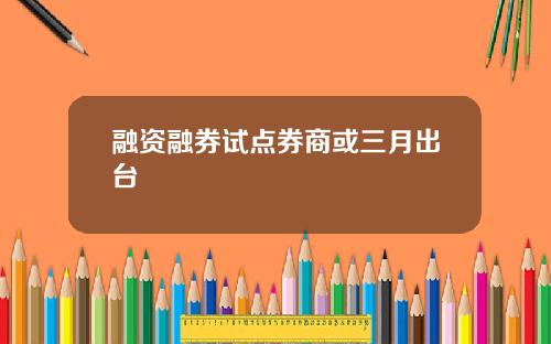 融资融券试点券商或三月出台