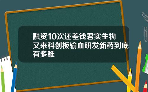 融资10次还差钱君实生物又来科创板输血研发新药到底有多难