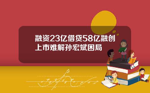 融资23亿借贷58亿融创上市难解孙宏斌困局