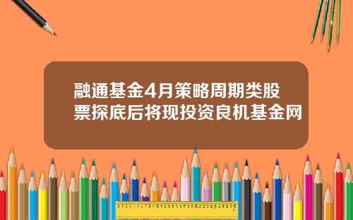 融通基金4月策略周期类股票探底后将现投资良机基金网