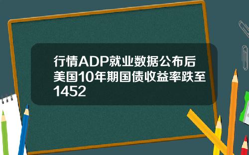 行情ADP就业数据公布后美国10年期国债收益率跌至1452
