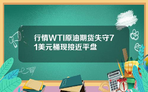 行情WTI原油期货失守71美元桶现接近平盘