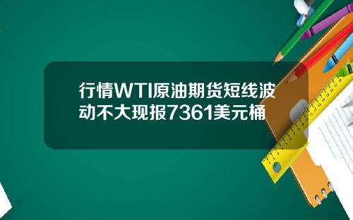 行情WTI原油期货短线波动不大现报7361美元桶