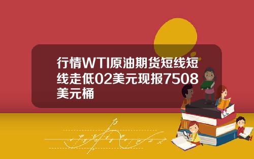 行情WTI原油期货短线短线走低02美元现报7508美元桶
