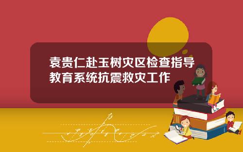 袁贵仁赴玉树灾区检查指导教育系统抗震救灾工作