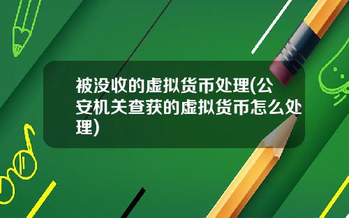 被没收的虚拟货币处理(公安机关查获的虚拟货币怎么处理)