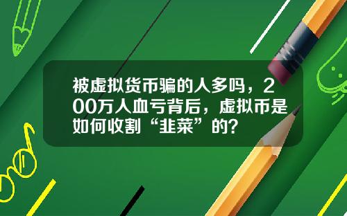 被虚拟货币骗的人多吗,200万人血亏背后,虚拟币是如何收割“韭菜”的?