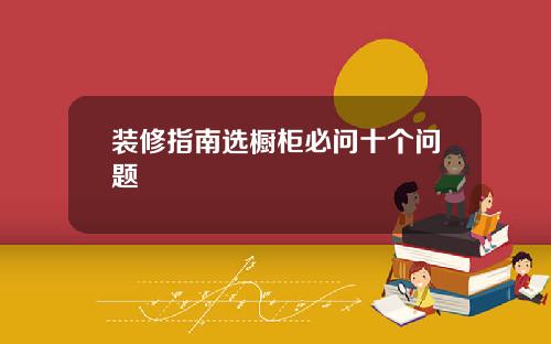 装修指南选橱柜必问十个问题