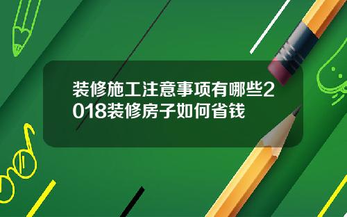 装修施工注意事项有哪些2018装修房子如何省钱