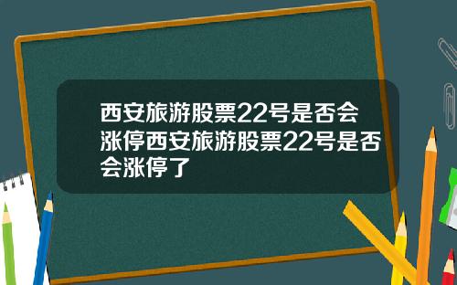 西安旅游股票22号是否会涨停西安旅游股票22号是否会涨停了