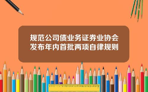规范公司债业务证券业协会发布年内首批两项自律规则