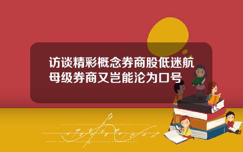 访谈精彩概念券商股低迷航母级券商又岂能沦为口号