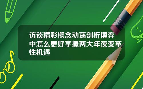 访谈精彩概念动荡剖析博弈中怎么更好掌握两大年夜变革性机遇
