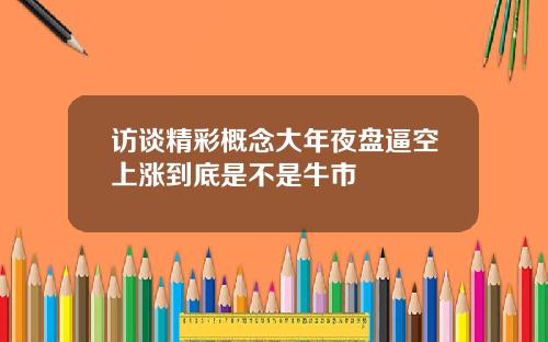 访谈精彩概念大年夜盘逼空上涨到底是不是牛市